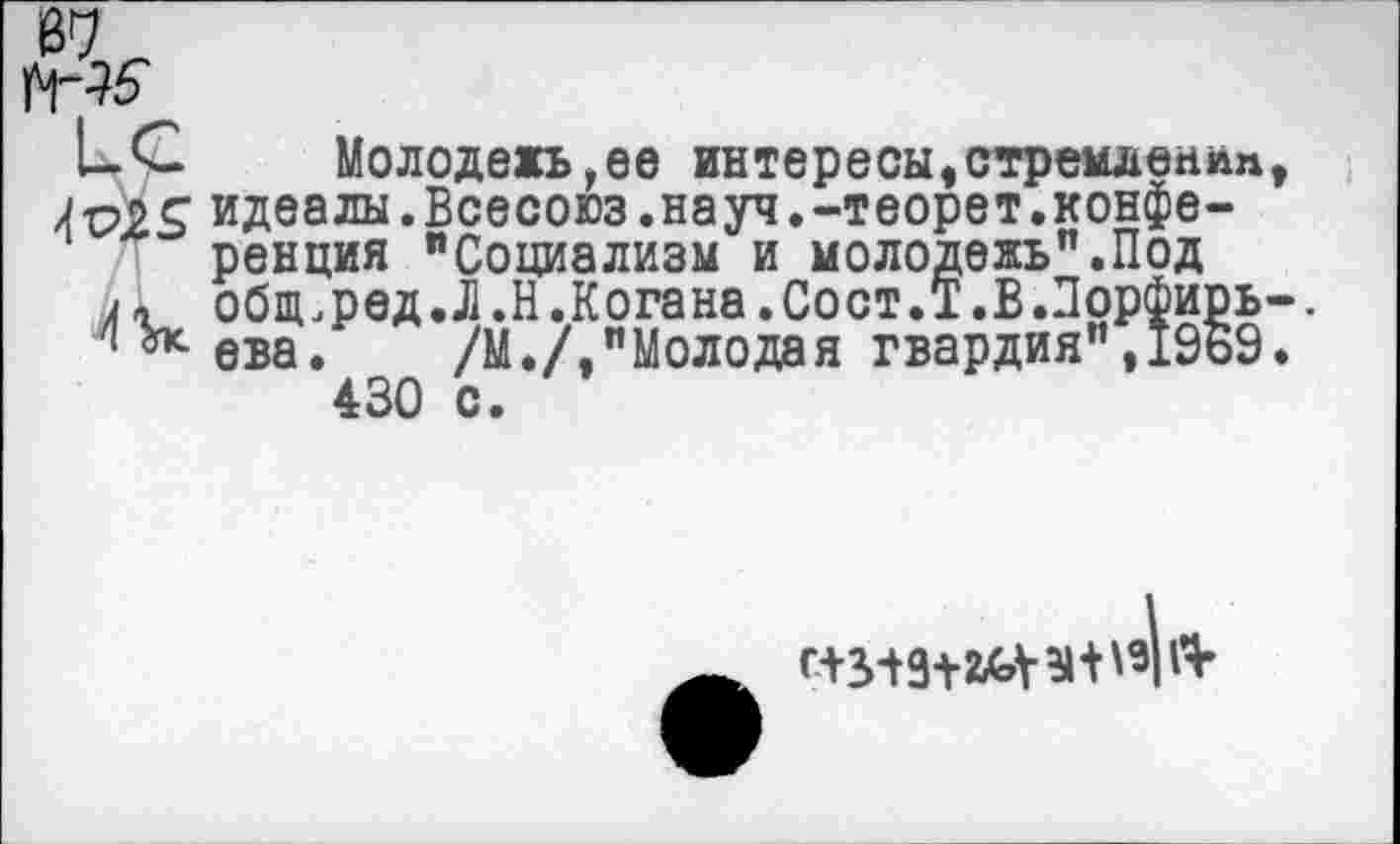 ﻿В1?
ЬС Молодежь,ее интересы,стремлен»» мк идеалы.Всесоюз.науч.-теорет.конференция “Социализм и молодежь".Под я л обпьред.Д.Н.Когана.Сост.Т.В.Порфирь ч^-ева. /М./,"Молодая гвардия",1969 430 с.